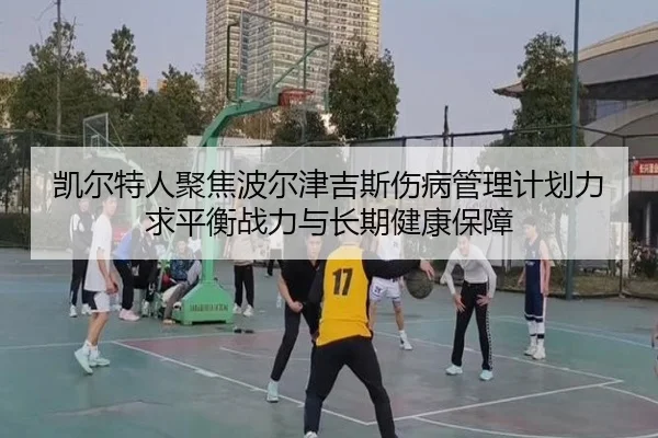 凯尔特人聚焦波尔津吉斯伤病管理计划力求平衡战力与长期健康保障