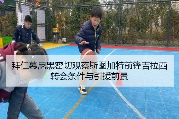 拜仁慕尼黑密切观察斯图加特前锋吉拉西转会条件与引援前景