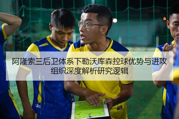 阿隆索三后卫体系下勒沃库森控球优势与进攻组织深度解析研究逻辑