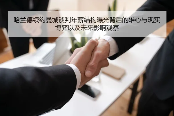哈兰德续约曼城谈判年薪结构曝光背后的雄心与现实博弈以及未来影响观察